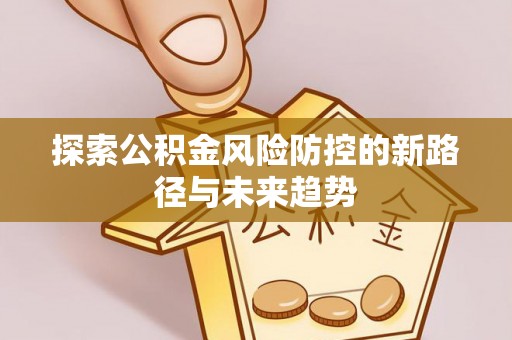 周口探索公积金风险防控的新路径与未来趋势