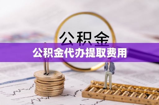 周口公积金代办提取费用