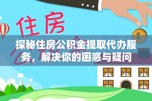 周口探秘住房公积金提取代办服务，解决你的困惑与疑问