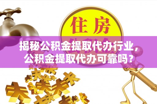 周口揭秘公积金提取代办行业，公积金提取代办可靠吗？