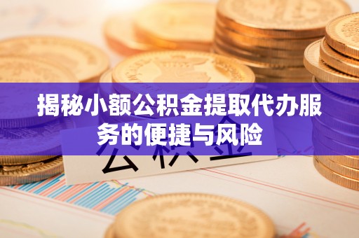 周口揭秘小额公积金提取代办服务的便捷与风险