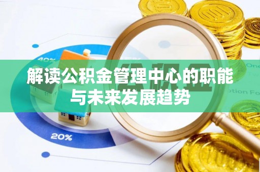 周口解读公积金管理中心的职能与未来发展趋势