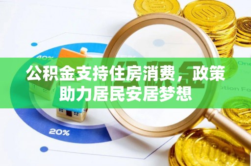 周口公积金支持住房消费，政策助力居民安居梦想