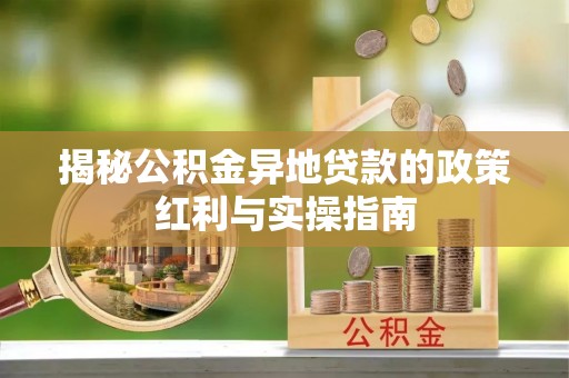 周口揭秘公积金异地贷款的政策红利与实操指南