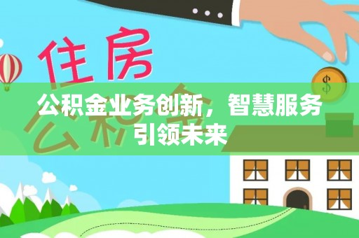 周口公积金业务创新，智慧服务引领未来