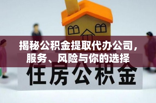 周口揭秘公积金提取代办公司，服务、风险与你的选择