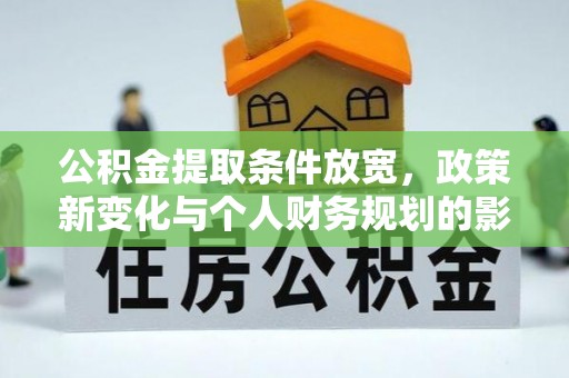 周口公积金提取条件放宽，政策新变化与个人财务规划的影响