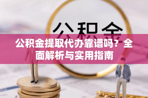 周口公积金提取代办靠谱吗？全面解析与实用指南