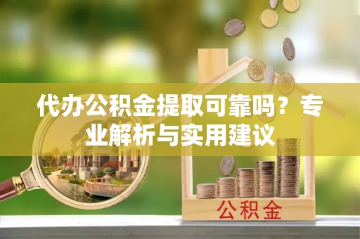 周口代办公积金提取可靠吗？专业解析与实用建议