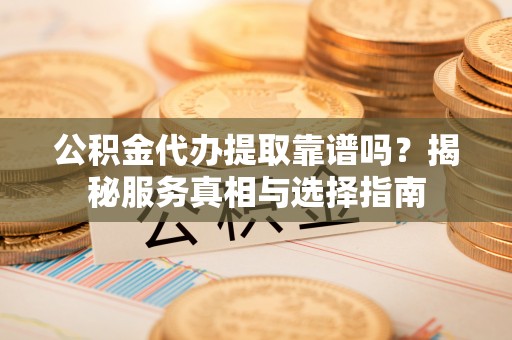 周口公积金代办提取靠谱吗？揭秘服务真相与选择指南