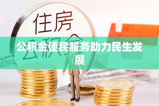 周口公积金便民服务助力民生发展