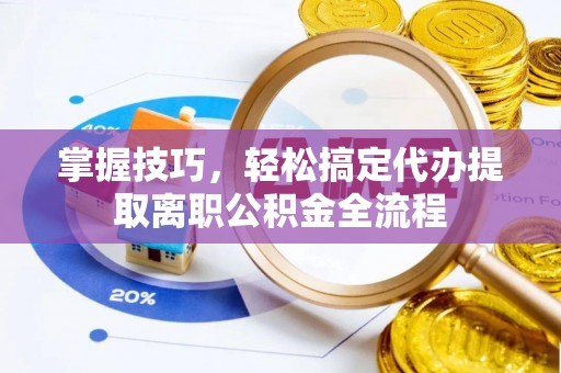 周口掌握技巧，轻松搞定代办提取离职公积金全流程