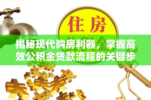 周口揭秘现代购房利器，掌握高效公积金贷款流程的关键步骤