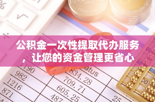 周口公积金一次性提取代办服务，让您的资金管理更省心