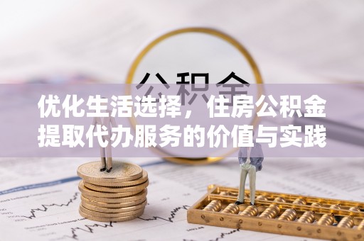 周口优化生活选择，住房公积金提取代办服务的价值与实践