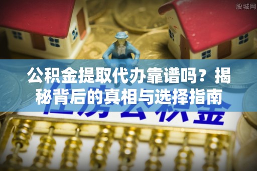 周口公积金提取代办靠谱吗？揭秘背后的真相与选择指南