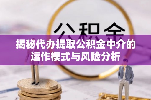 周口揭秘代办提取公积金中介的运作模式与风险分析