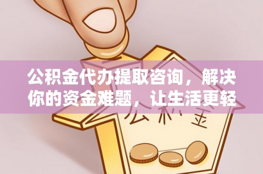 周口公积金代办提取咨询，解决你的资金难题，让生活更轻松