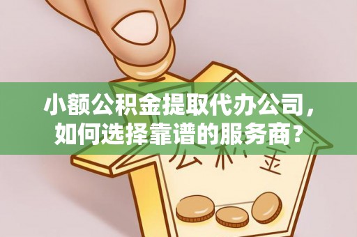 周口小额公积金提取代办公司，如何选择靠谱的服务商？