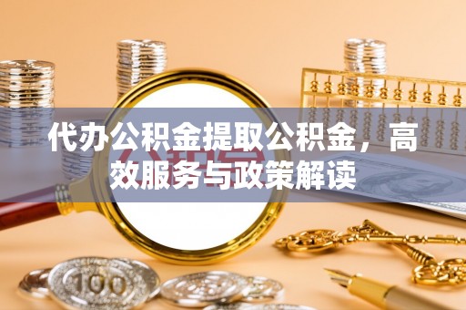 周口代办公积金提取公积金，高效服务与政策解读