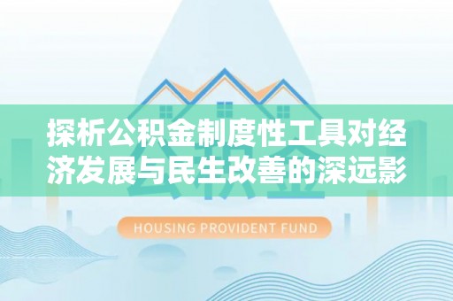 周口探析公积金制度性工具对经济发展与民生改善的深远影响