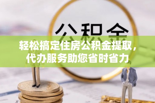 周口轻松搞定住房公积金提取，代办服务助您省时省力
