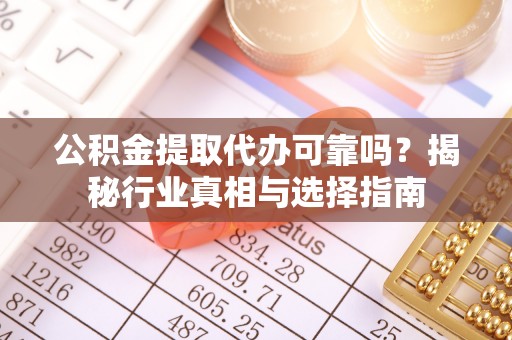 周口公积金提取代办可靠吗？揭秘行业真相与选择指南