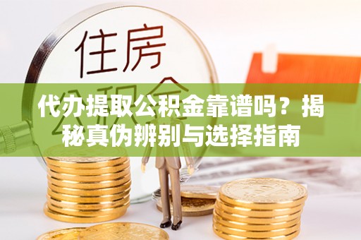 周口代办提取公积金靠谱吗？揭秘真伪辨别与选择指南