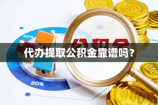 周口代办提取公积金靠谱吗？