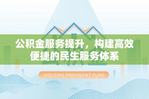 周口公积金服务提升，构建高效便捷的民生服务体系