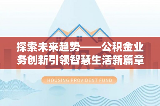 周口探索未来趋势——公积金业务创新引领智慧生活新篇章