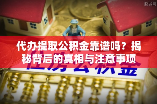 周口代办提取公积金靠谱吗？揭秘背后的真相与注意事项