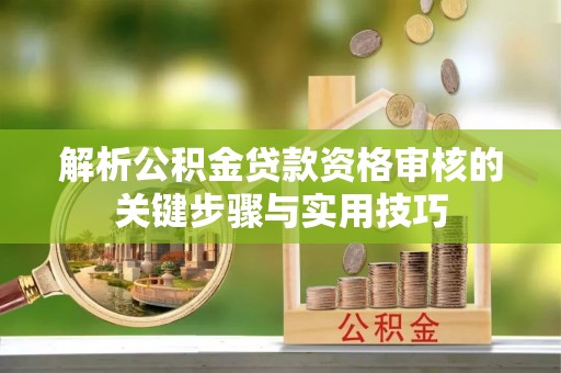 周口解析公积金贷款资格审核的关键步骤与实用技巧