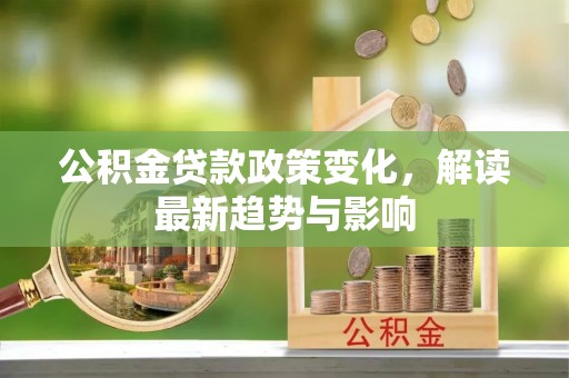 周口公积金贷款政策变化，解读最新趋势与影响
