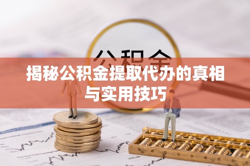 周口揭秘公积金提取代办的真相与实用技巧