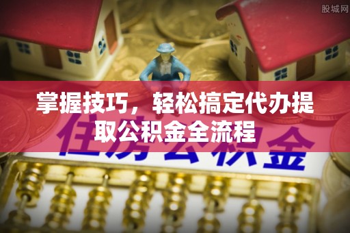 周口掌握技巧，轻松搞定代办提取公积金全流程