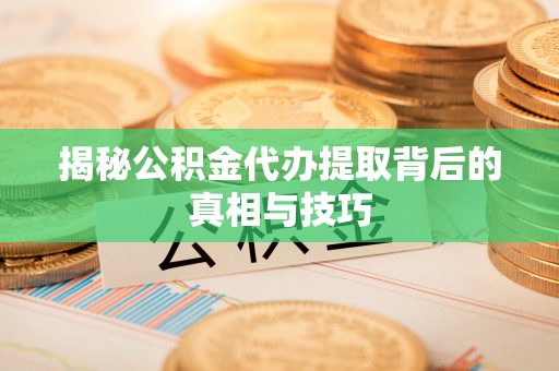 周口揭秘公积金代办提取背后的真相与技巧