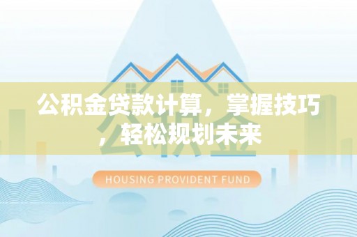 周口公积金贷款计算，掌握技巧，轻松规划未来