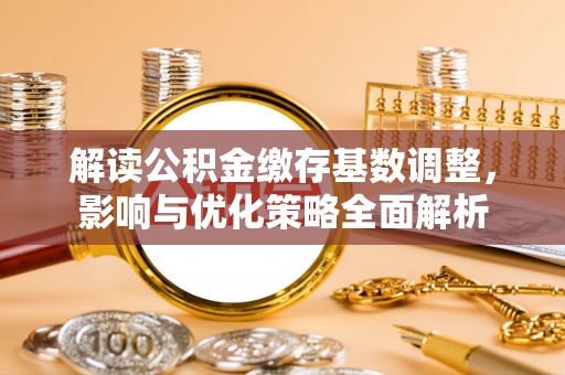 周口解读公积金缴存基数调整，影响与优化策略全面解析