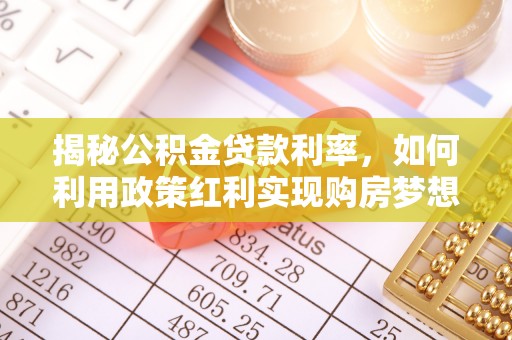 周口揭秘公积金贷款利率，如何利用政策红利实现购房梦想？