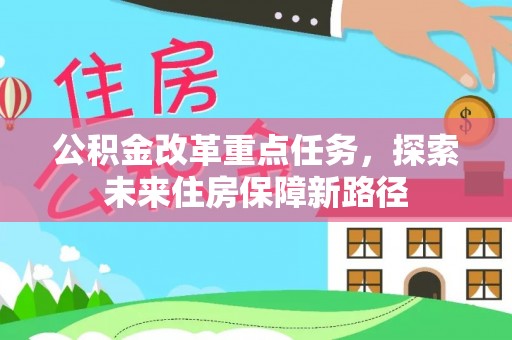 周口公积金改革重点任务，探索未来住房保障新路径