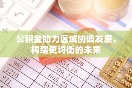 周口公积金助力区域协调发展，构建更均衡的未来