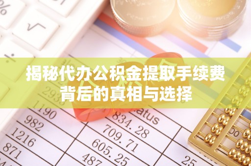 周口揭秘代办公积金提取手续费背后的真相与选择