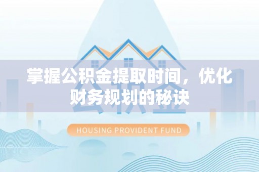周口掌握公积金提取时间，优化财务规划的秘诀