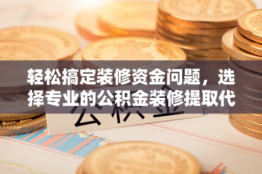 周口轻松搞定装修资金问题，选择专业的公积金装修提取代办服务