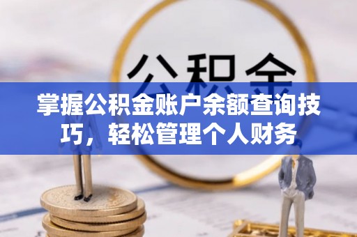 周口掌握公积金账户余额查询技巧，轻松管理个人财务