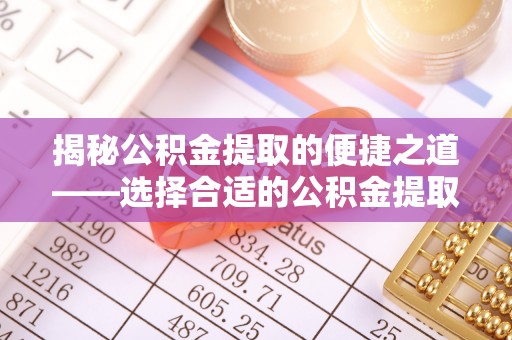 周口揭秘公积金提取的便捷之道——选择合适的公积金提取代办单位