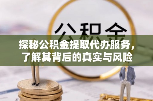 周口探秘公积金提取代办服务，了解其背后的真实与风险