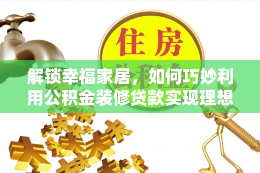 周口解锁幸福家居，如何巧妙利用公积金装修贷款实现理想空间