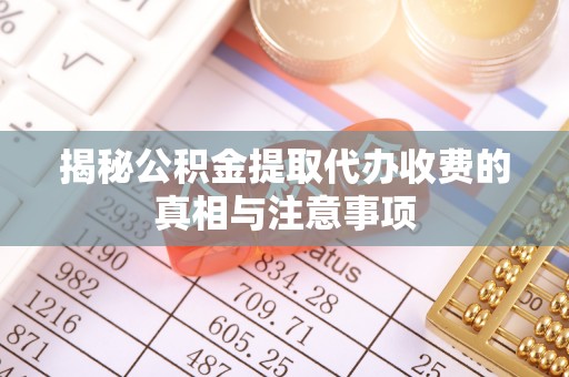 周口揭秘公积金提取代办收费的真相与注意事项